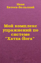 Мой комплекс упражнений по системе Хатха Йога - Евтеев-Вольский И. Я.