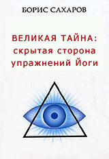 Великая Тайна, Скрытая сторона упражнений йоги - Борис Сахаров Великая Тайна, Скрытая сторона упражнений йоги - Борис Сахаров