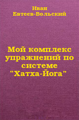 Мой комплекс упражнений по системе Хатха Йога - Евтеев-Вольский И. Я. Мой комплекс упражнений по системе Хатха Йога - Евтеев-Вольский И. Я.